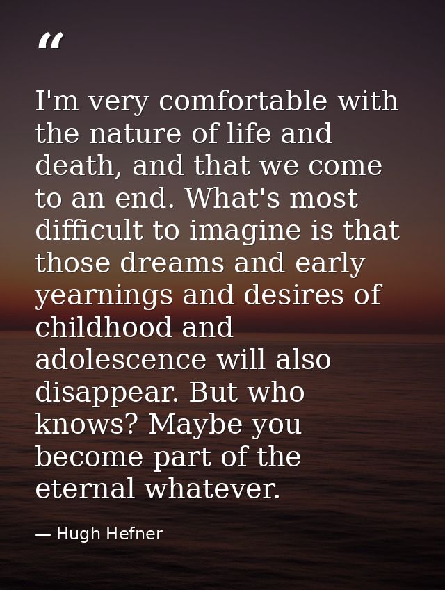 I'm very comfortable with the nature of life and death, and that we come to an end. What's most difficult to imagine is  — Hugh Hefner