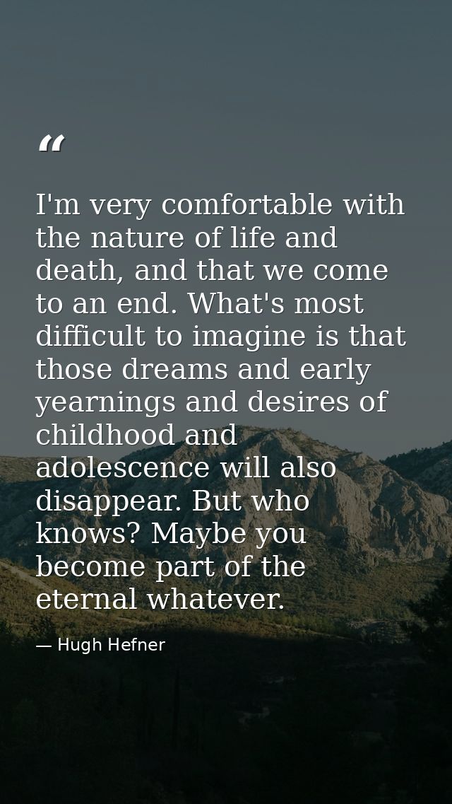 I'm very comfortable with the nature of life and death, and that we come to an end. What's most difficult to imagine is  — Hugh Hefner