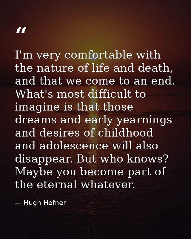 I'm very comfortable with the nature of life and death, and that we come to an end. What's most difficult to imagine is  — Hugh Hefner