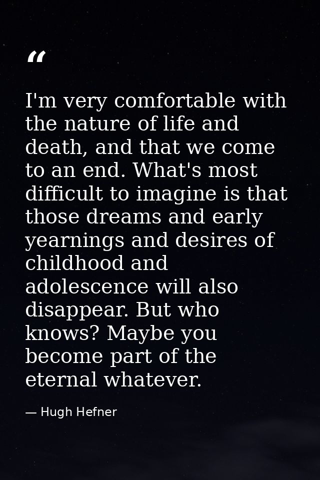I'm very comfortable with the nature of life and death, and that we come to an end. What's most difficult to imagine is  — Hugh Hefner