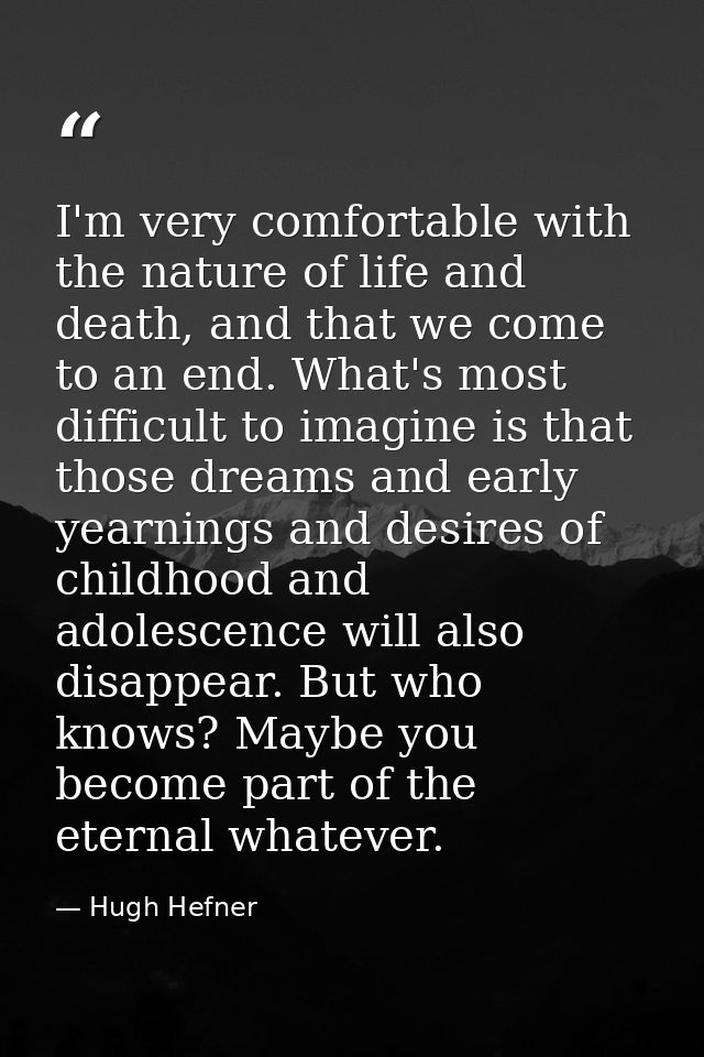 I'm very comfortable with the nature of life and death, and that we come to an end. What's most difficult to imagine is  — Hugh Hefner