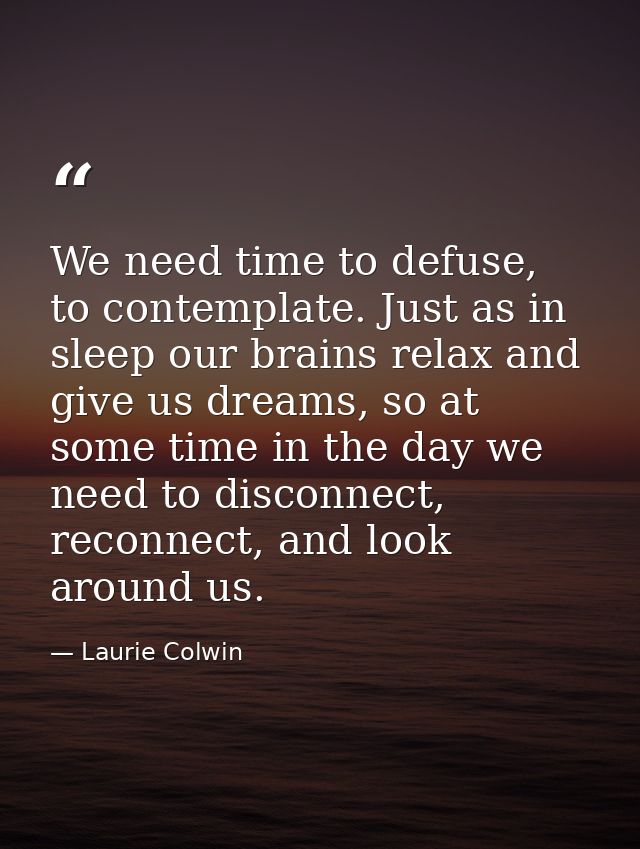 We need time to defuse, to contemplate. Just as in sleep our brains relax and give us dreams, so at some time in the day — Laurie Colwin