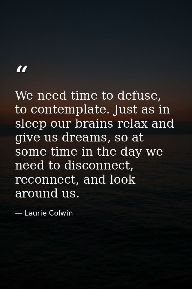 We need time to defuse, to contemplate. Just as in sleep our brains relax and give us dreams, so at some time in the day — Laurie Colwin