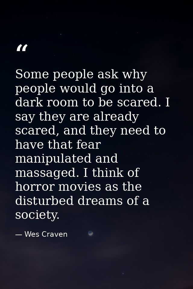 Some people ask why people would go into a dark room to be scared. I say they are already scared, and they need to have  — Wes Craven