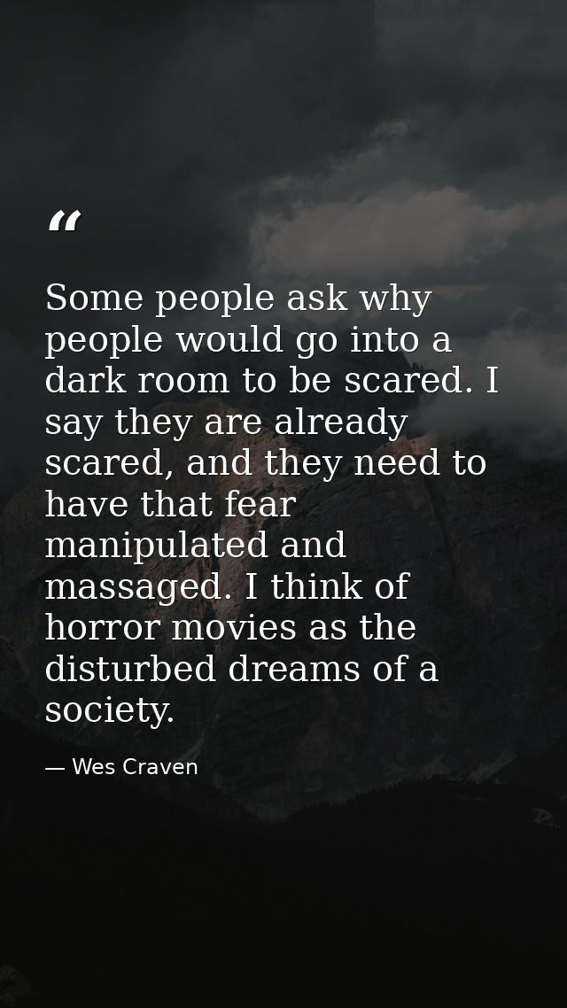 Some people ask why people would go into a dark room to be scared. I say they are already scared, and they need to have  — Wes Craven