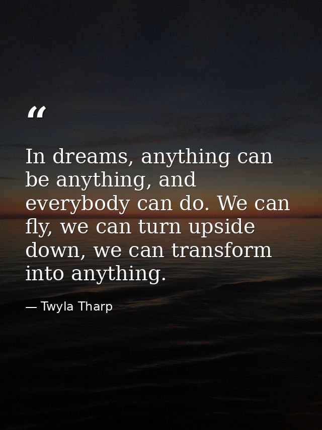 In dreams, anything can be anything, and everybody can do. We can fly, we can turn upside down, we can transform into an — Twyla Tharp