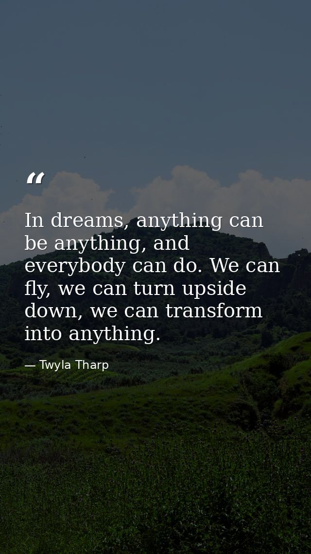 In dreams, anything can be anything, and everybody can do. We can fly, we can turn upside down, we can transform into an — Twyla Tharp