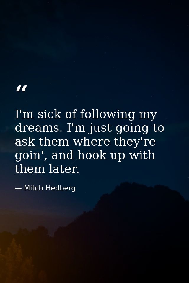 I'm sick of following my dreams. I'm just going to ask them where they're goin', and hook up with them later. — Mitch Hedberg