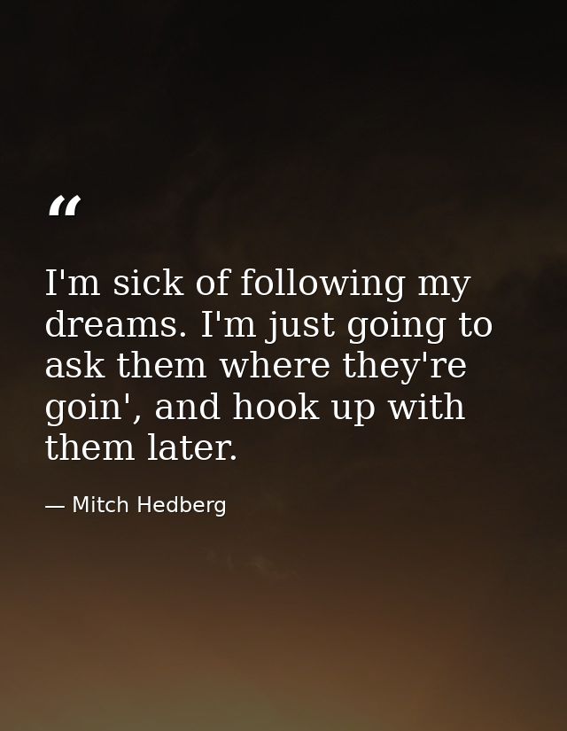 I'm sick of following my dreams. I'm just going to ask them where they're goin', and hook up with them later. — Mitch Hedberg