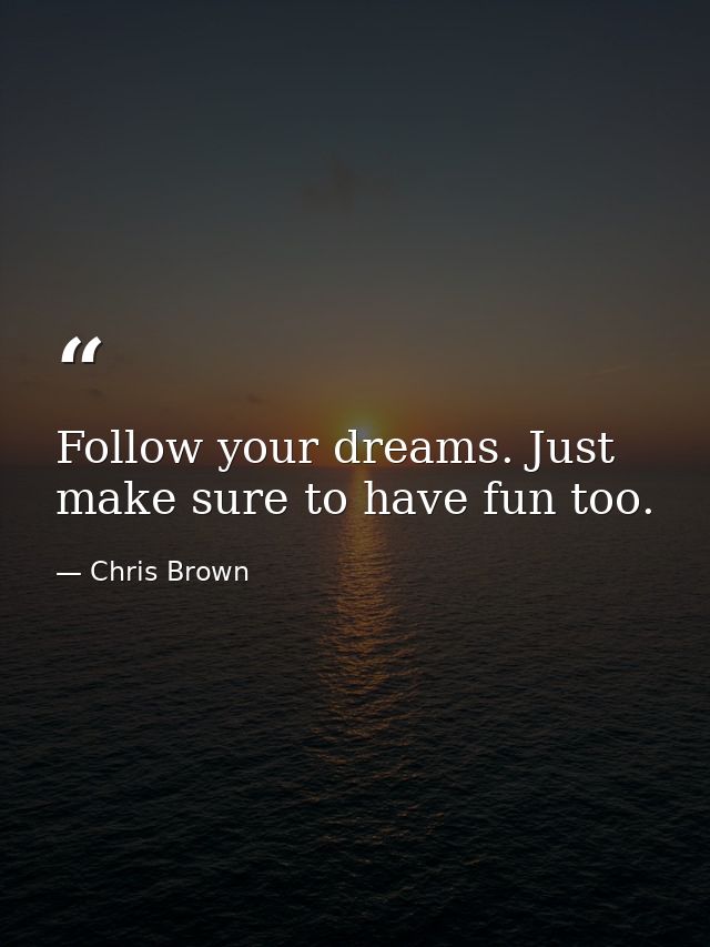 Follow your dreams. Just make sure to have fun too. — Chris Brown