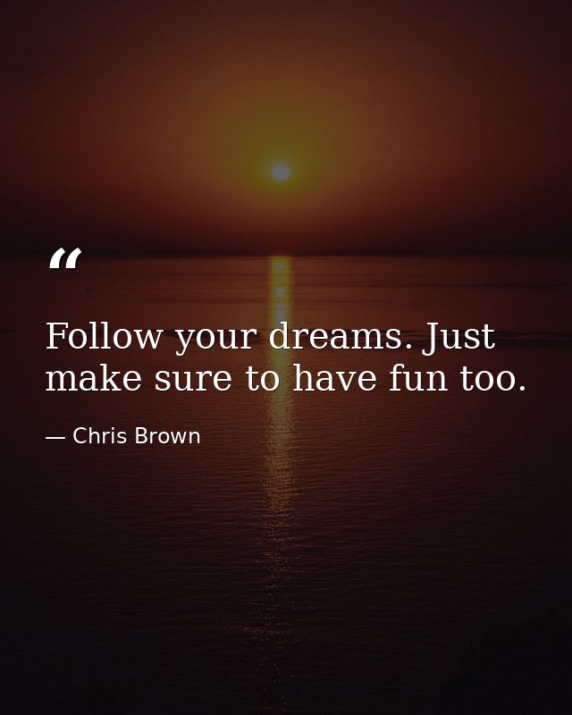 Follow your dreams. Just make sure to have fun too. — Chris Brown