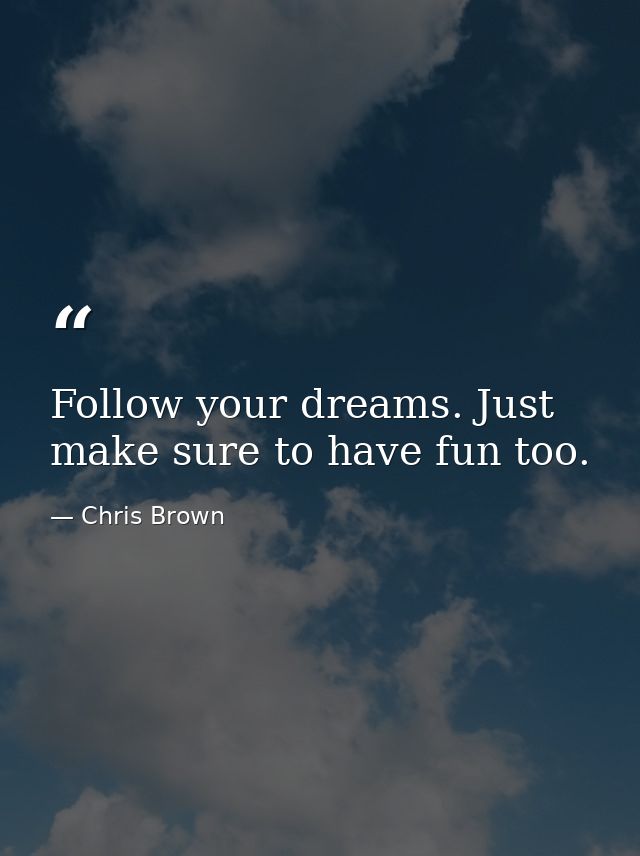 Follow your dreams. Just make sure to have fun too. — Chris Brown