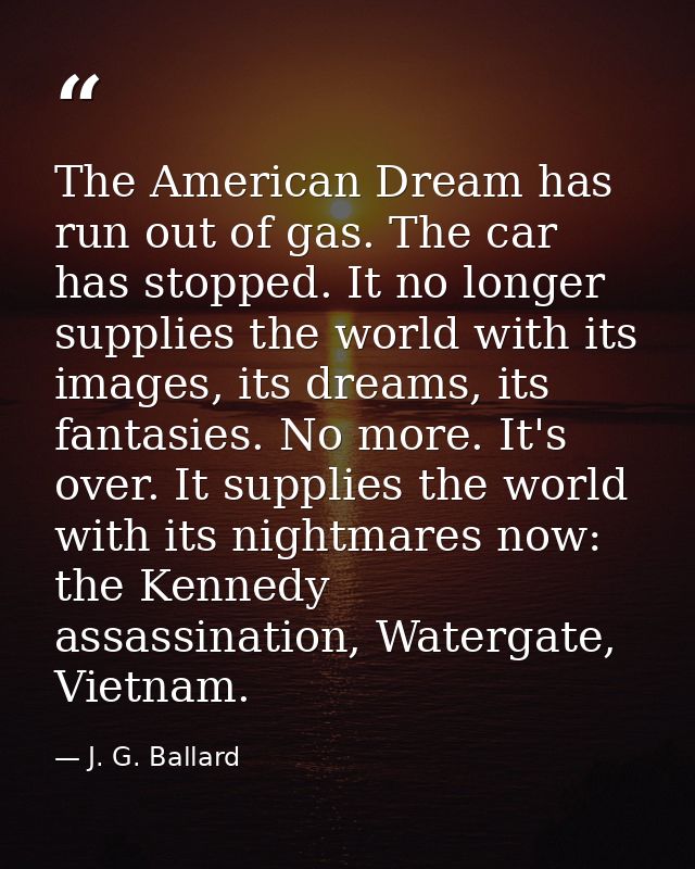 The American Dream has run out of gas. The car has stopped. It no longer supplies the world with its images, its dreams, — J. G. Ballard