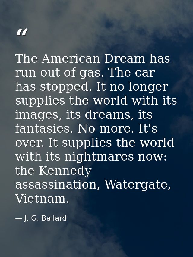 The American Dream has run out of gas. The car has stopped. It no longer supplies the world with its images, its dreams, — J. G. Ballard