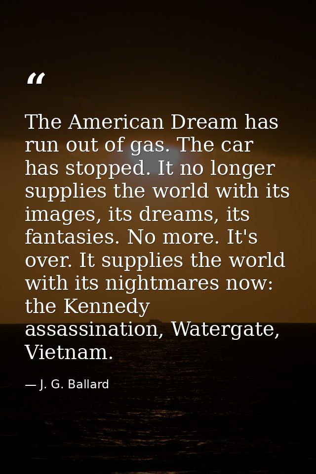 The American Dream has run out of gas. The car has stopped. It no longer supplies the world with its images, its dreams, — J. G. Ballard