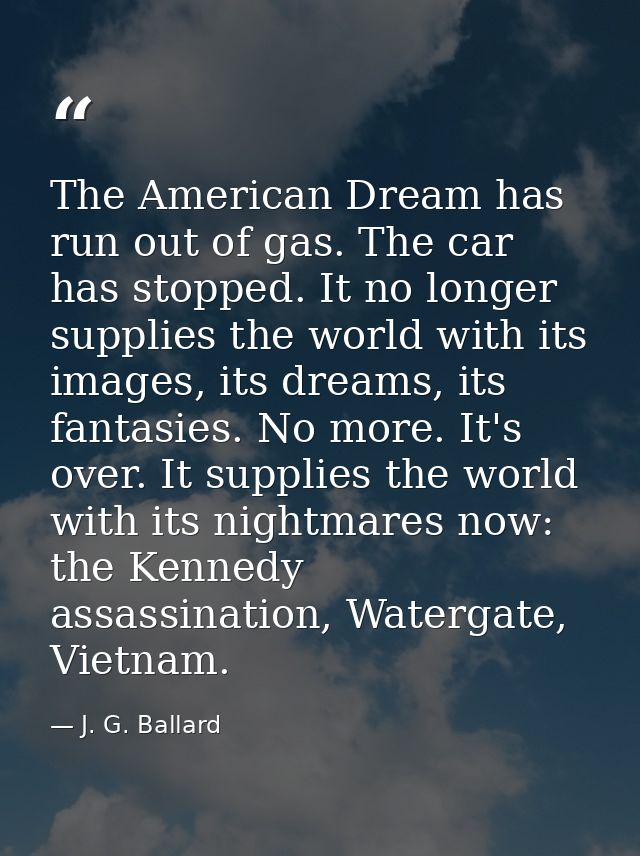 The American Dream has run out of gas. The car has stopped. It no longer supplies the world with its images, its dreams, — J. G. Ballard