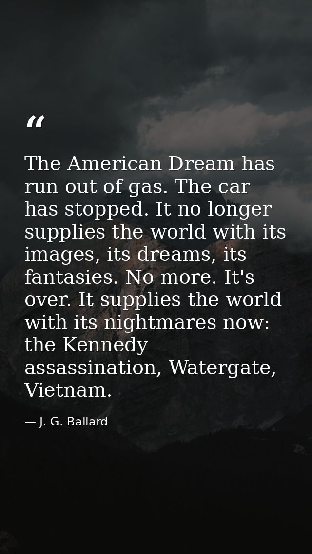 The American Dream has run out of gas. The car has stopped. It no longer supplies the world with its images, its dreams, — J. G. Ballard