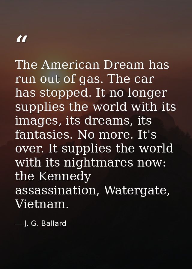 The American Dream has run out of gas. The car has stopped. It no longer supplies the world with its images, its dreams, — J. G. Ballard