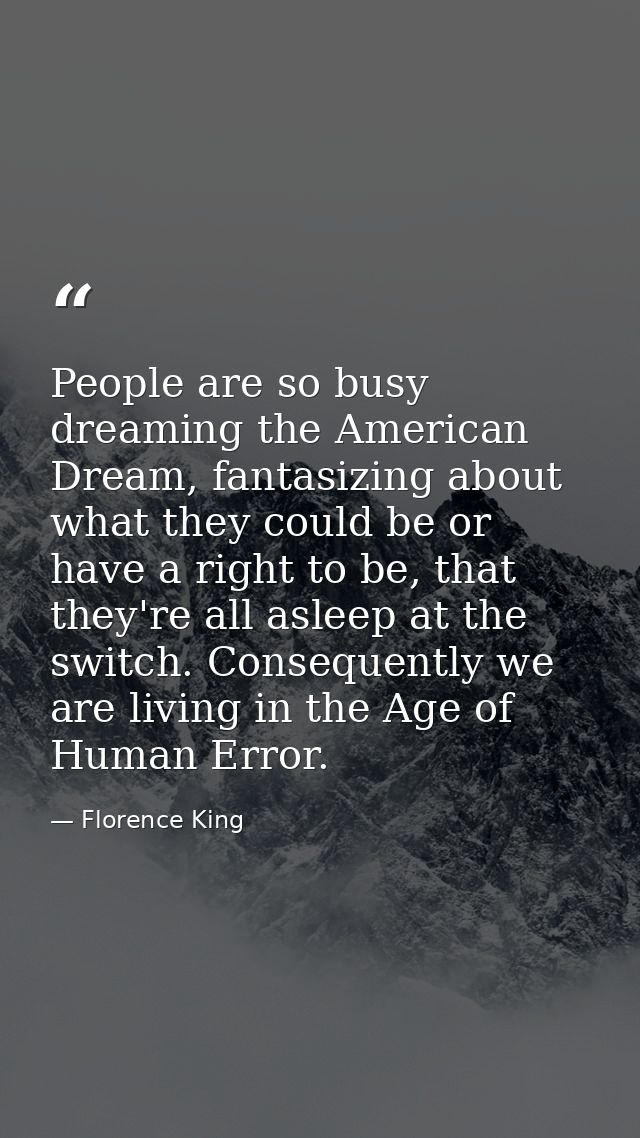 People are so busy dreaming the American Dream, fantasizing about what they could be or have a right to be, that they're — Florence King