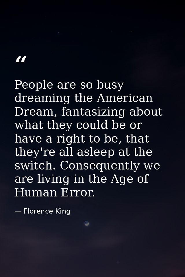 People are so busy dreaming the American Dream, fantasizing about what they could be or have a right to be, that they're — Florence King