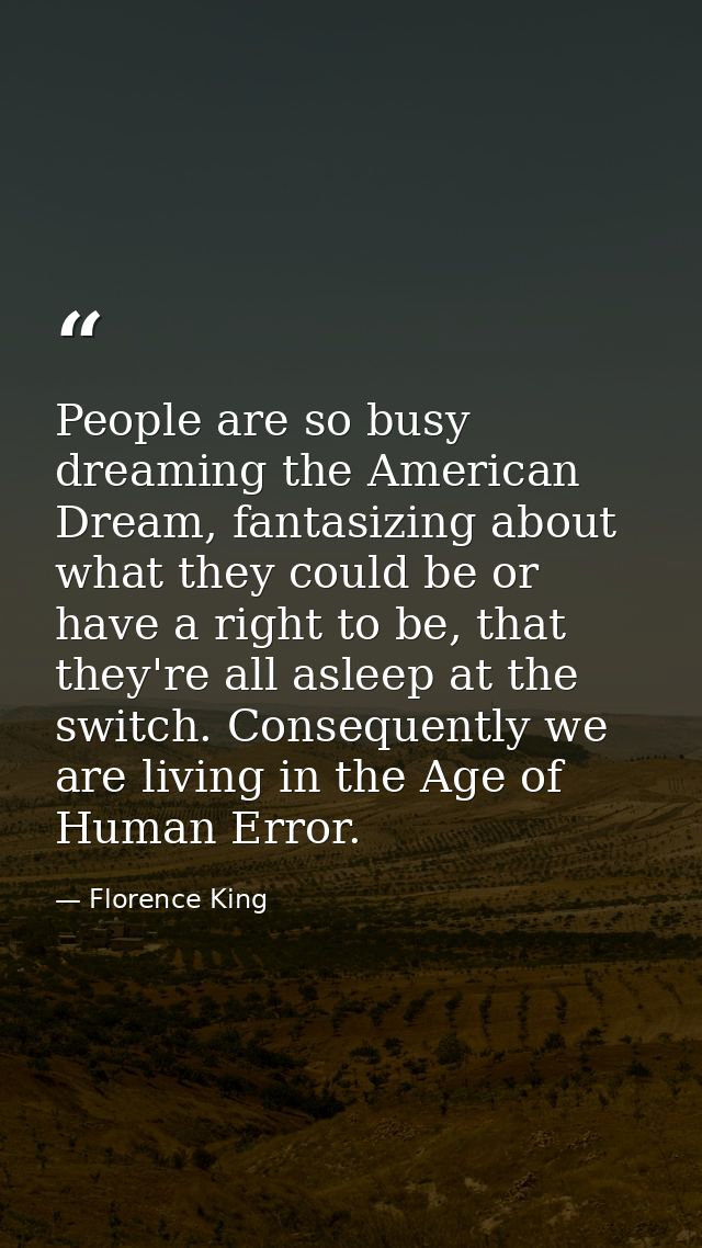 People are so busy dreaming the American Dream, fantasizing about what they could be or have a right to be, that they're — Florence King