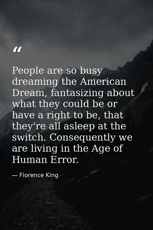 People are so busy dreaming the American Dream, fantasizing about what they could be or have a right to be, that they're — Florence King
