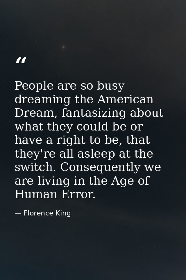 People are so busy dreaming the American Dream, fantasizing about what they could be or have a right to be, that they're — Florence King
