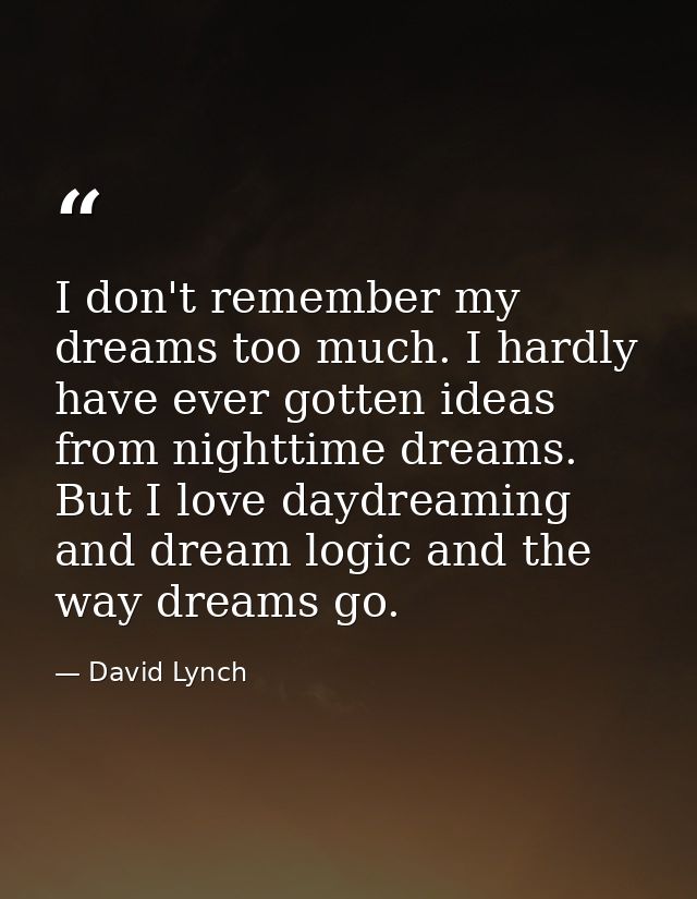 I don't remember my dreams too much. I hardly have ever gotten ideas from nighttime dreams. But I love daydreaming and d — David Lynch