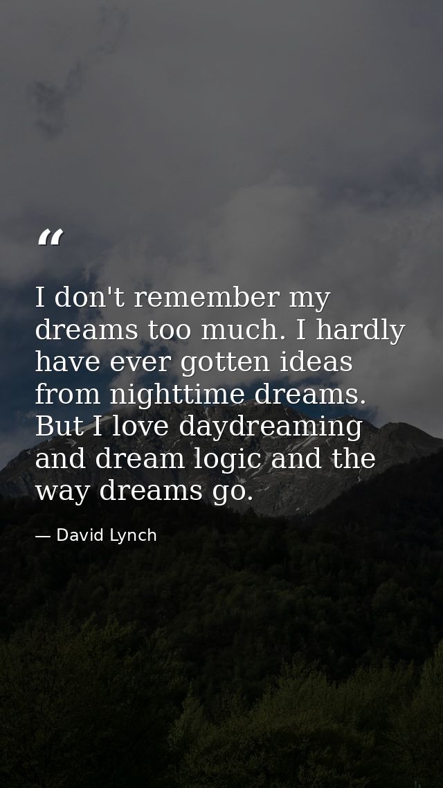I don't remember my dreams too much. I hardly have ever gotten ideas from nighttime dreams. But I love daydreaming and d — David Lynch