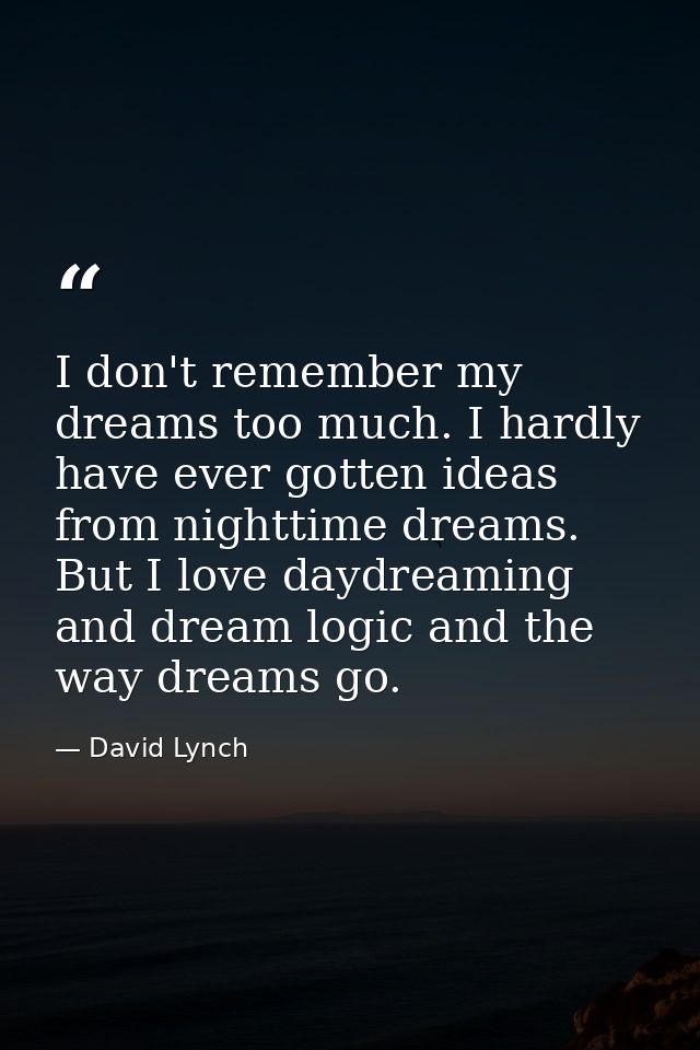 I don't remember my dreams too much. I hardly have ever gotten ideas from nighttime dreams. But I love daydreaming and d — David Lynch