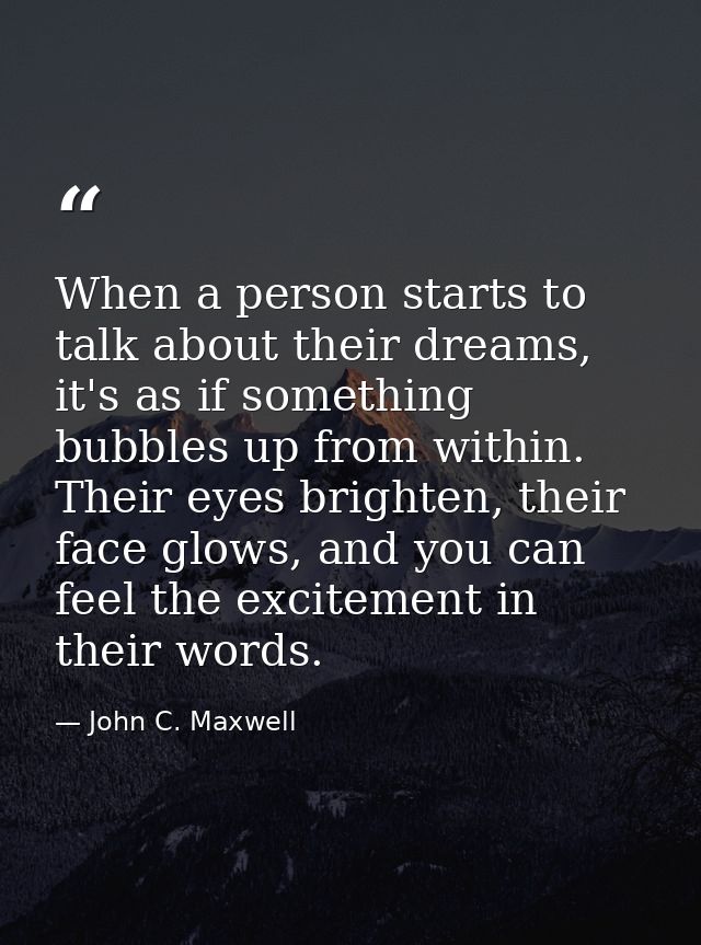When a person starts to talk about their dreams, it's as if something bubbles up from within. Their eyes brighten, their — John C. Maxwell