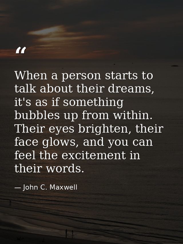 When a person starts to talk about their dreams, it's as if something bubbles up from within. Their eyes brighten, their — John C. Maxwell