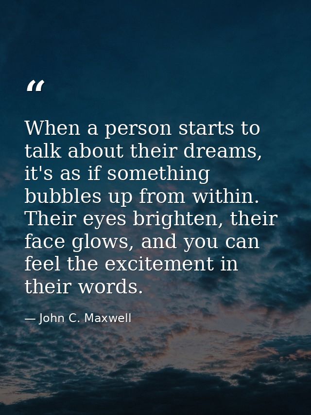 When a person starts to talk about their dreams, it's as if something bubbles up from within. Their eyes brighten, their — John C. Maxwell