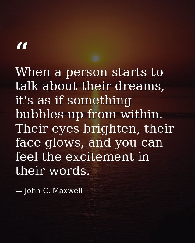 When a person starts to talk about their dreams, it's as if something bubbles up from within. Their eyes brighten, their — John C. Maxwell