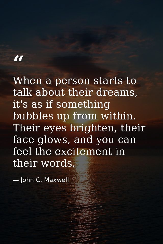 When a person starts to talk about their dreams, it's as if something bubbles up from within. Their eyes brighten, their — John C. Maxwell