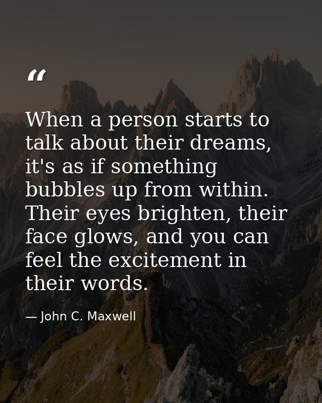 When a person starts to talk about their dreams, it's as if something bubbles up from within. Their eyes brighten, their — John C. Maxwell