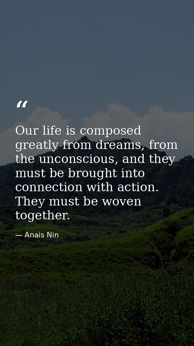 Our life is composed greatly from dreams, from the unconscious, and they must be brought into connection with action. Th — Anais Nin