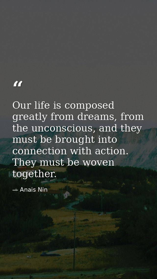 Our life is composed greatly from dreams, from the unconscious, and they must be brought into connection with action. Th — Anais Nin