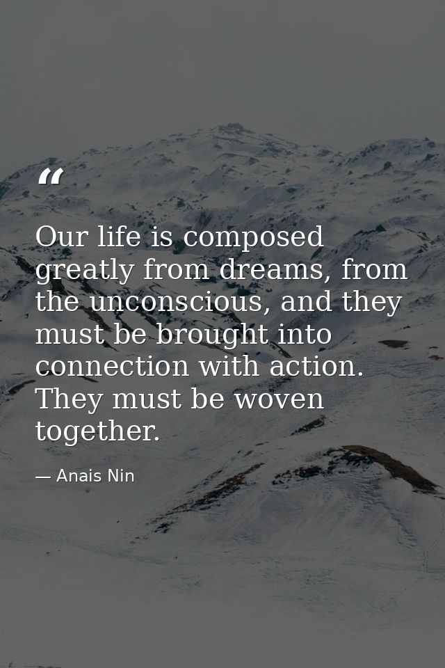 Our life is composed greatly from dreams, from the unconscious, and they must be brought into connection with action. Th — Anais Nin