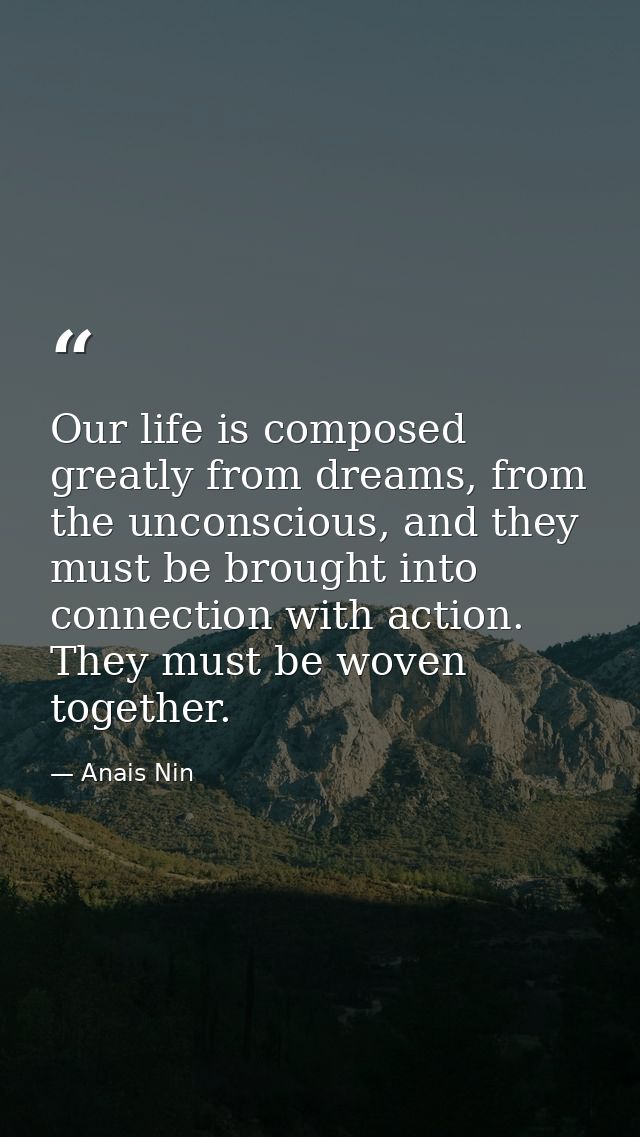 Our life is composed greatly from dreams, from the unconscious, and they must be brought into connection with action. Th — Anais Nin