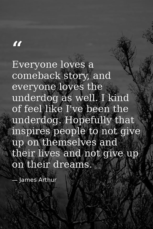 Everyone loves a comeback story, and everyone loves the underdog as well. I kind of feel like I've been the underdog. Ho — James Arthur