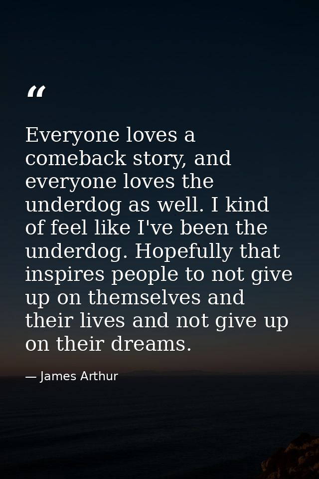 Everyone loves a comeback story, and everyone loves the underdog as well. I kind of feel like I've been the underdog. Ho — James Arthur