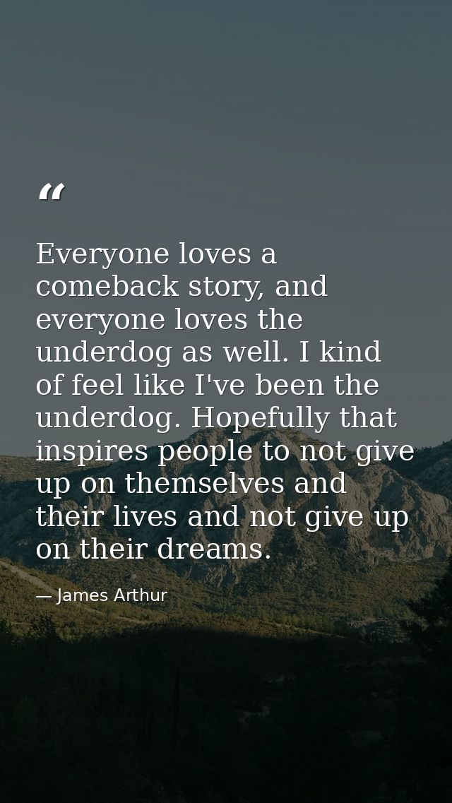 Everyone loves a comeback story, and everyone loves the underdog as well. I kind of feel like I've been the underdog. Ho — James Arthur