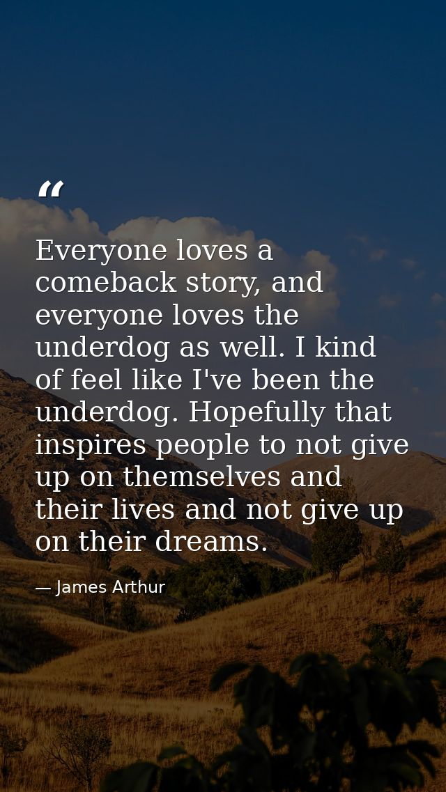Everyone loves a comeback story, and everyone loves the underdog as well. I kind of feel like I've been the underdog. Ho — James Arthur