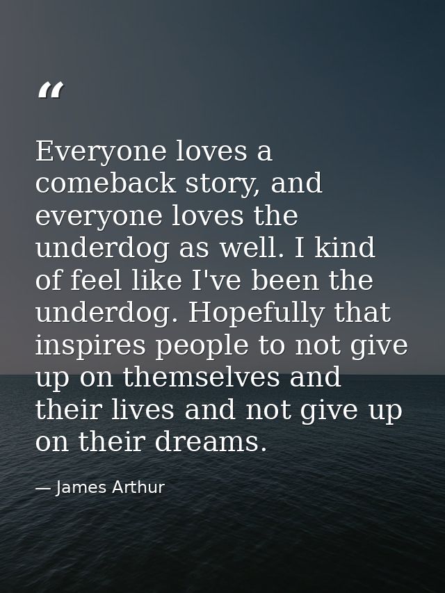 Everyone loves a comeback story, and everyone loves the underdog as well. I kind of feel like I've been the underdog. Ho — James Arthur