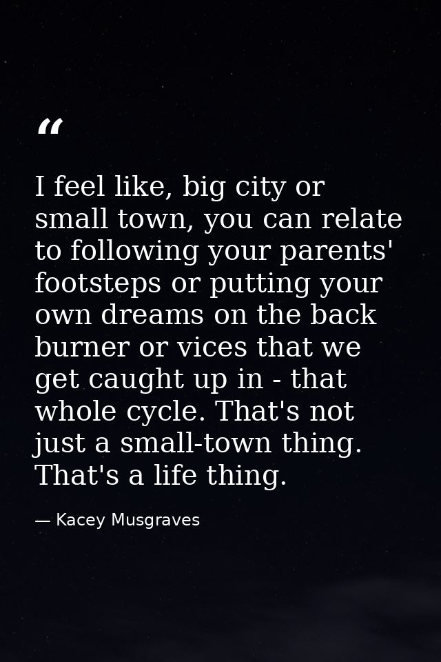 I feel like, big city or small town, you can relate to following your parents' footsteps or putting your own dreams on t — Kacey Musgraves