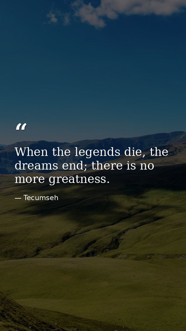 When the legends die, the dreams end; there is no more greatness. — Tecumseh
