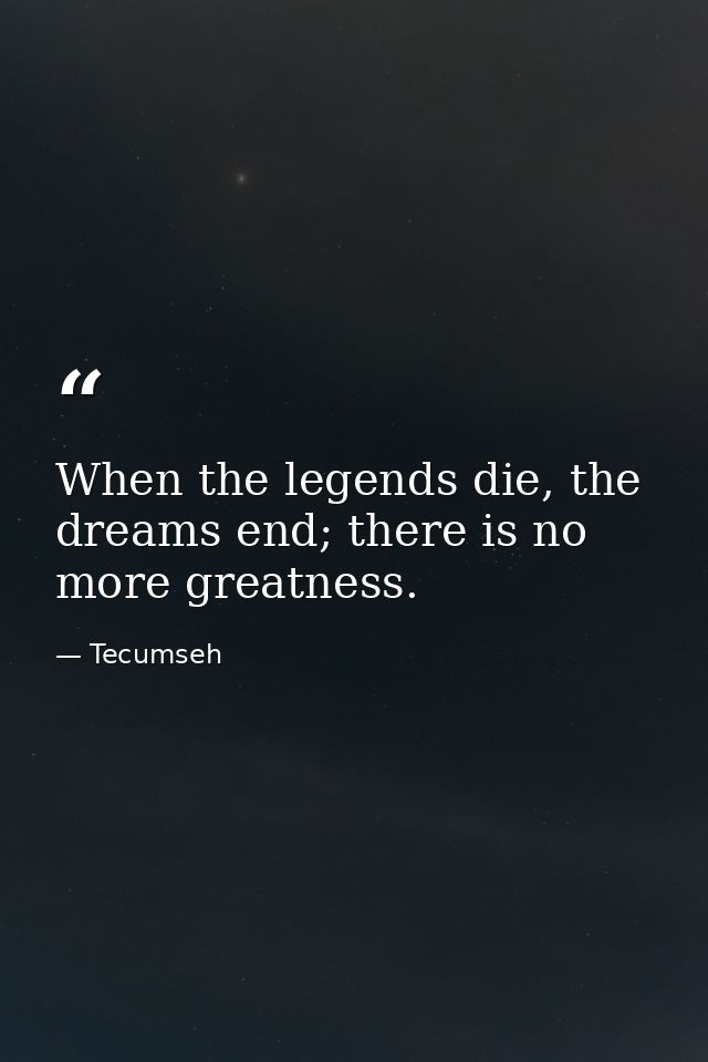 When the legends die, the dreams end; there is no more greatness. — Tecumseh
