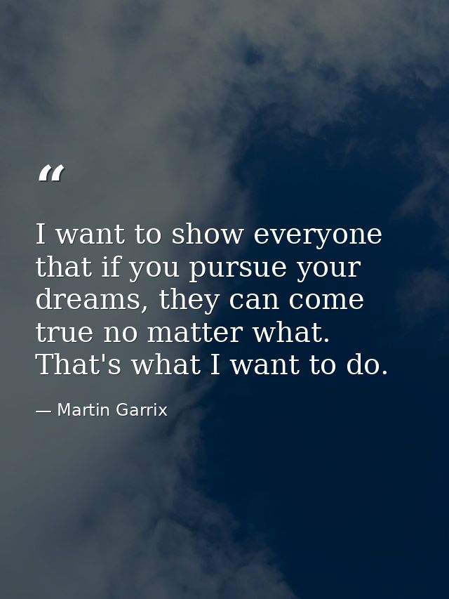 I want to show everyone that if you pursue your dreams, they can come true no matter what. That's what I want to do. — Martin Garrix