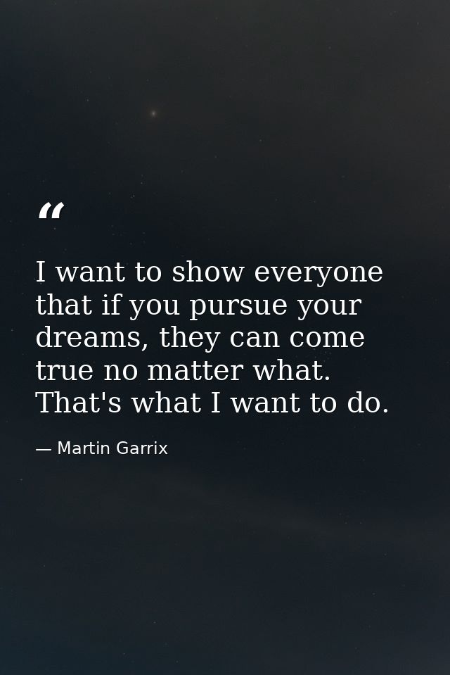 I want to show everyone that if you pursue your dreams, they can come true no matter what. That's what I want to do. — Martin Garrix